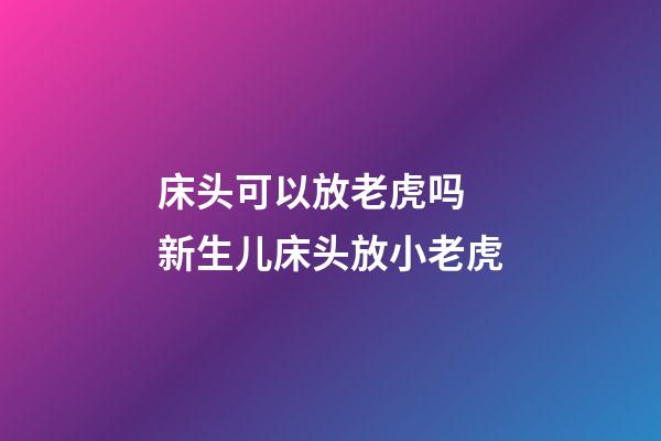 床头可以放老虎吗 新生儿床头放小老虎